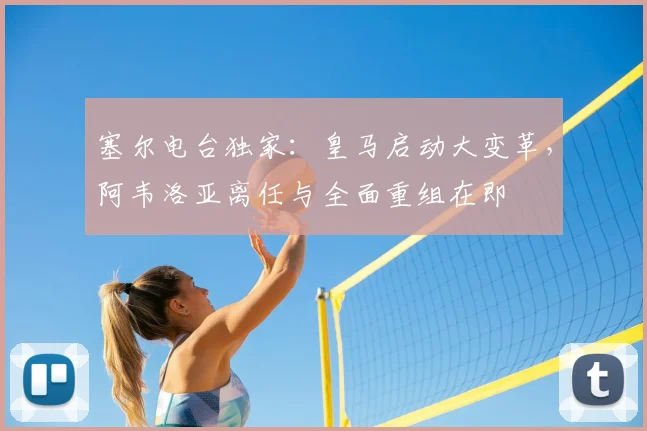 塞尔电台独家:皇马启动大变革,阿韦洛亚离任与全面重组在即