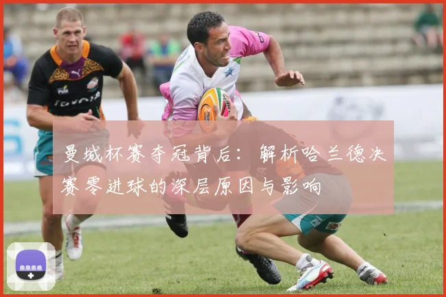 曼城杯赛夺冠背后：解析哈兰德决赛零进球的深层原因与影响