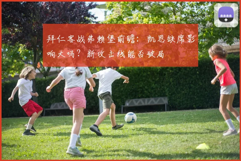 拜仁客战弗赖堡前瞻：凯恩缺席影响大吗？新攻击线能否破局