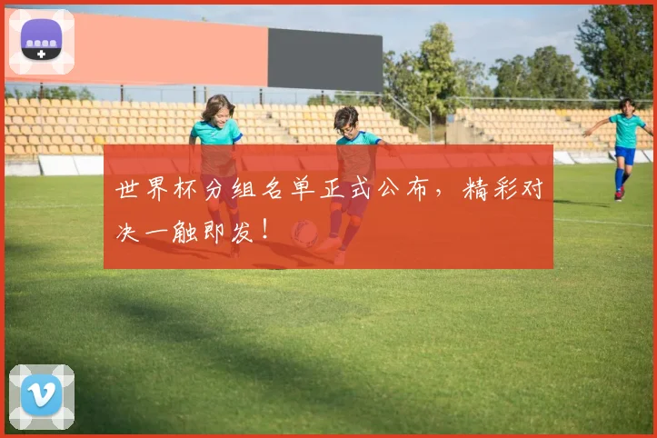世界杯分组名单正式公布，精彩对决一触即发！