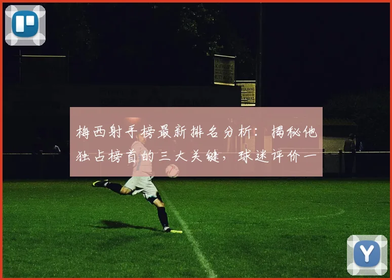 梅西射手榜最新排名分析:揭秘他独占榜首的三大关键,球迷评价一面倒