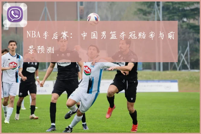 NBA季后赛：中国男篮夺冠赔率与前景预测