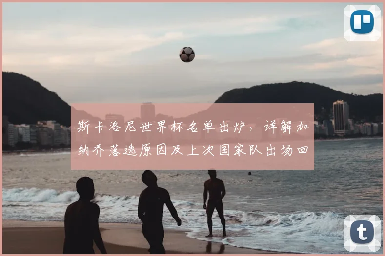 斯卡洛尼世界杯名单出炉,详解加纳乔落选原因及上次国家队出场回顾