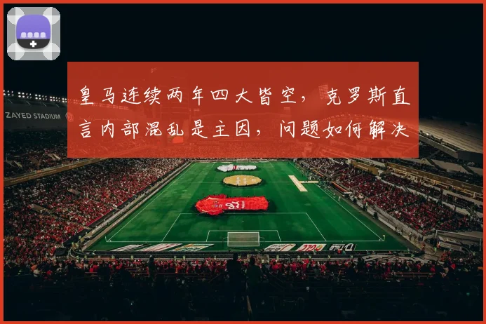 皇马连续两年四大皆空，克罗斯直言内部混乱是主因，问题如何解决？