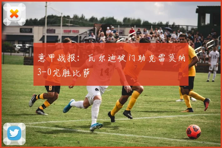 意甲战报:瓦尔迪破门助克雷莫纳3-0完胜比萨