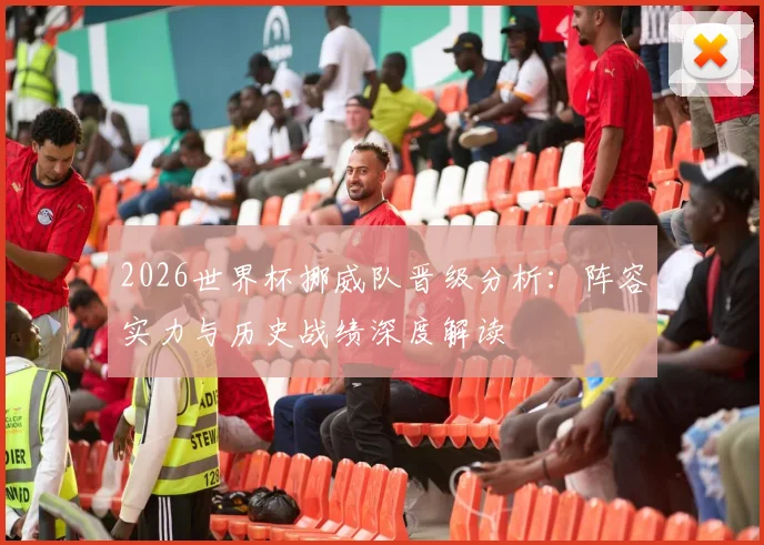 2026世界杯挪威队晋级分析:阵容实力与历史战绩深度解读