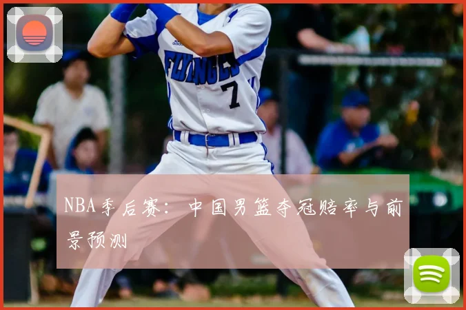 NBA季后赛:中国男篮夺冠赔率与前景预测