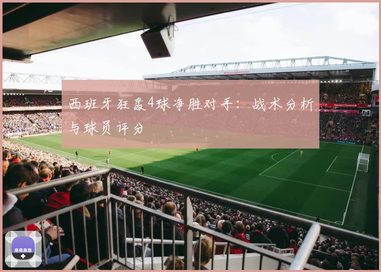 西班牙狂轰4球净胜对手：战术分析与球员评分