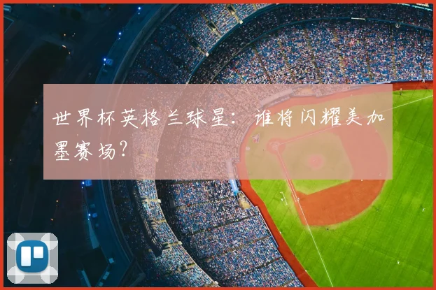 世界杯英格兰球星:谁将闪耀美加墨赛场?